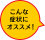 こんな症状にオススメ！